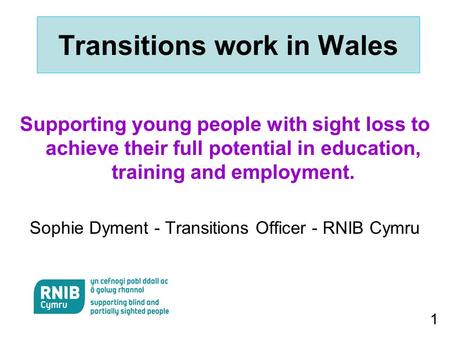 1 Transitions work in Wales Supporting young people with sight loss to achieve their full potential in education, training and employment. Sophie Dyment.
