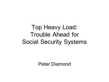 Top Heavy Load: Trouble Ahead for Social Security Systems Peter Diamond.