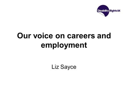 Our voice on careers and employment Liz Sayce. Making rights real.