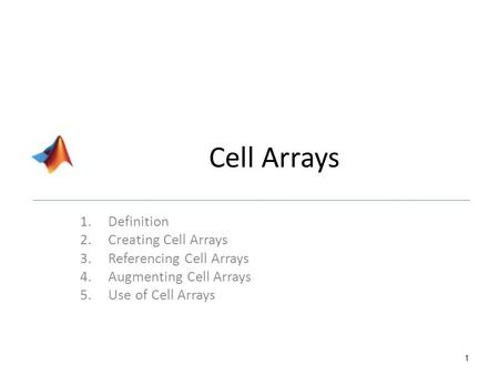 Cell Arrays 1.Definition 2.Creating Cell Arrays 3.Referencing Cell Arrays 4.Augmenting Cell Arrays 5.Use of Cell Arrays 1.