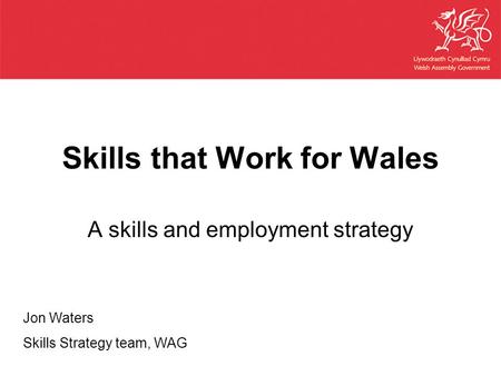 Skills that Work for Wales A skills and employment strategy Jon Waters Skills Strategy team, WAG.
