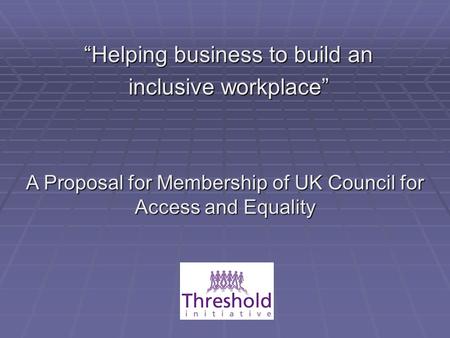“Helping business to build an inclusive workplace” A Proposal for Membership of UK Council for Access and Equality.
