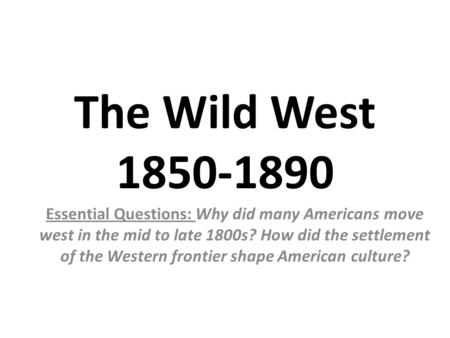 The Wild West 1850-1890 Essential Questions: Why did many Americans move west in the mid to late 1800s? How did the settlement of the Western frontier.