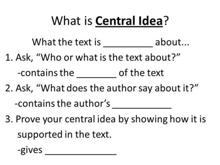What is Central Idea? What the text is about... 1. Ask, “Who or what is the text about?” -contains the of the text 2. Ask, “What does the author say about.