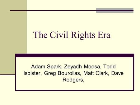 The Civil Rights Era Adam Spark, Zeyadh Moosa, Todd Isbister, Greg Bourolias, Matt Clark, Dave Rodgers,