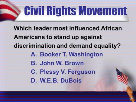 Civil Rights Movement Which leader most influenced African Americans to stand up against discrimination and demand equality? A.Booker T. Washington B.John.