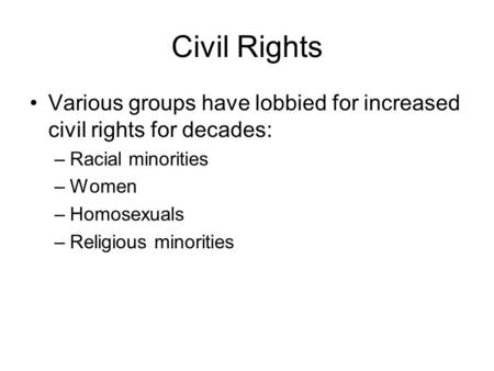 Civil Rights Various groups have lobbied for increased civil rights for decades: –Racial minorities –Women –Homosexuals –Religious minorities.