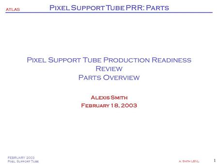 FEBRUARY 2003 Pixel Support Tube A. Smith LBNL 1 ATLAS Pixel Support Tube PRR: Parts Pixel Support Tube Production Readiness Review Parts Overview Alexis.