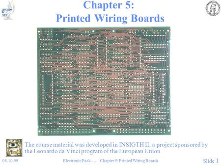 08.10.99Electronic Pack….. Chapter 5: Printed Wiring Boards Slide 1 Chapter 5: Printed Wiring Boards The course material was developed in INSIGTH II, a.