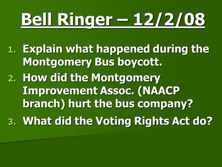 Bell Ringer – 12/2/08 1. Explain what happened during the Montgomery Bus boycott. 2. How did the Montgomery Improvement Assoc. (NAACP branch) hurt the.