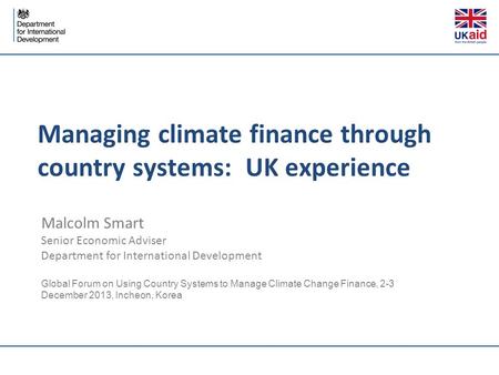 Managing climate finance through country systems: UK experience Malcolm Smart Senior Economic Adviser Department for International Development Global Forum.