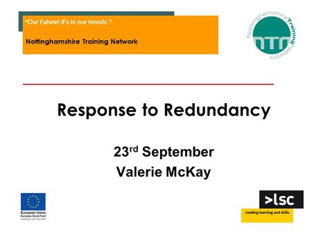 Response to Redundancy 23 rd September Valerie McKay “ Our Future! It’s in our hands.  Nottinghamshire Training Network.