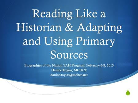  Reading Like a Historian & Adapting and Using Primary Sources Biographies of the Nation TAH Program: February 6-8, 2013 Danice Toyias, MCHCE