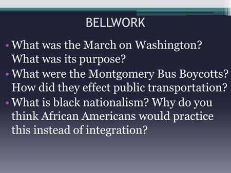 BELLWORK What was the March on Washington? What was its purpose? What were the Montgomery Bus Boycotts? How did they effect public transportation? What.
