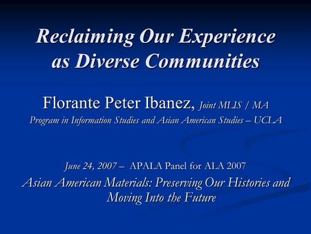 Reclaiming Our Experience as Diverse Communities Florante Peter Ibanez, Joint MLIS / MA Program in Information Studies and Asian American Studies – UCLA.
