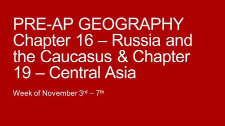 PRE-AP GEOGRAPHY Chapter 16 – Russia and the Caucasus & Chapter 19 – Central Asia Week of November 3rd – 7th.