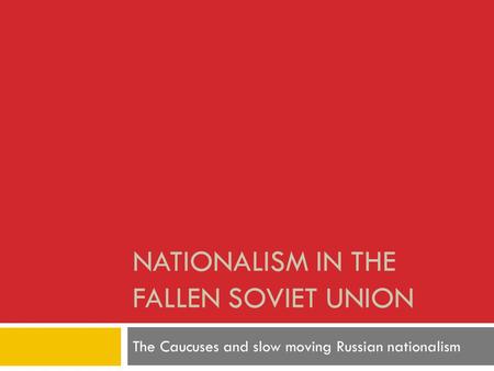 NATIONALISM IN THE FALLEN SOVIET UNION The Caucuses and slow moving Russian nationalism.