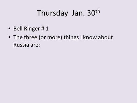 Thursday Jan. 30 th Bell Ringer # 1 The three (or more) things I know about Russia are: