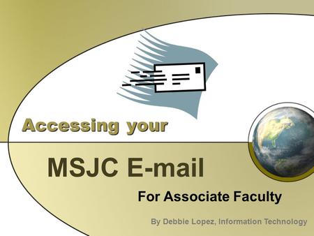 Accessing your MSJC E-mail For Associate Faculty By Debbie Lopez, Information Technology.