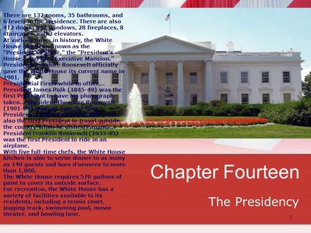 1 Chapter Fourteen The Presidency There are 132 rooms, 35 bathrooms, and 6 levels in the Residence. There are also 412 doors, 147 windows, 28 fireplaces,