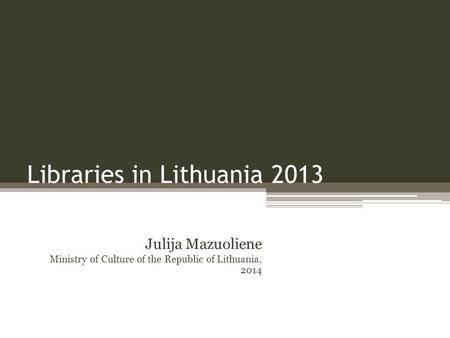 Libraries in Lithuania 2013 Julija Mazuoliene Ministry of Culture of the Republic of Lithuania, 2014.