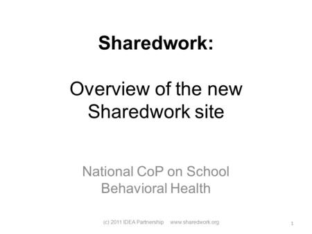 Sharedwork: Overview of the new Sharedwork site National CoP on School Behavioral Health ( c) 2011 IDEA Partnership www.sharedwork.org 1.
