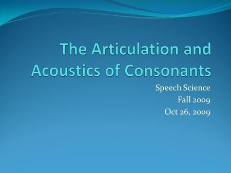 Speech Science Fall 2009 Oct 26, 2009. Consonants Resonant Consonants They are produced in a similar way as vowels i.e., filtering the complex wave produced.