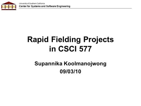 University of Southern California Center for Systems and Software Engineering Rapid Fielding Projects in CSCI 577 Supannika Koolmanojwong 09/03/10.