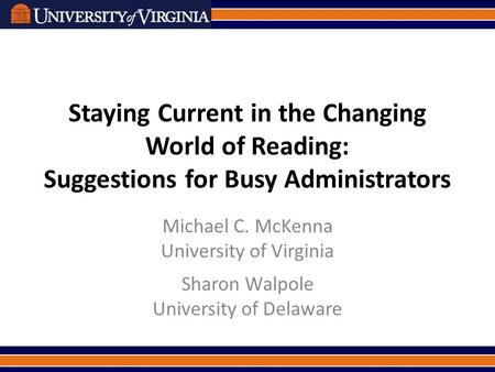 Staying Current in the Changing World of Reading: Suggestions for Busy Administrators Michael C. McKenna University of Virginia Sharon Walpole University.