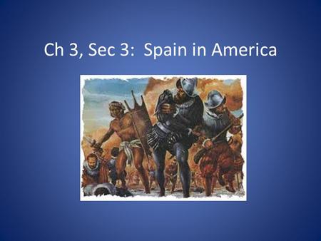 Ch 3, Sec 3: Spain in America. Conquistadors Spanish soldiers Heard stories of gold, power, and new land Inspired by the 3 G’s: Gold, God, and Glory Explored.