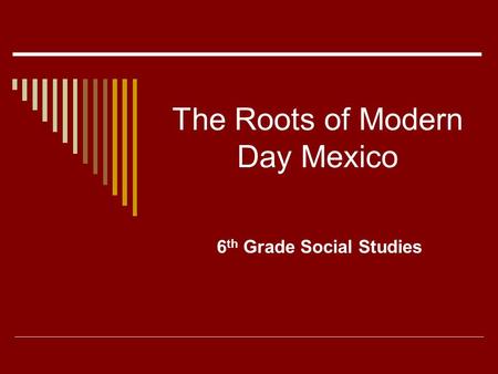 The Roots of Modern Day Mexico 6 th Grade Social Studies.