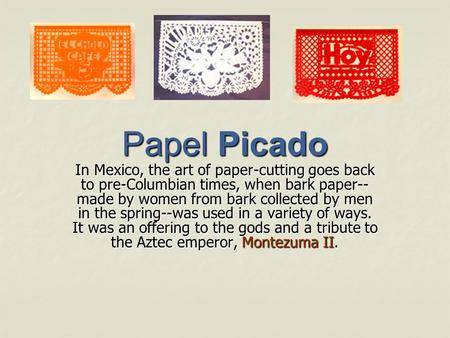 Papel Picado In Mexico, the art of paper-cutting goes back to pre-Columbian times, when bark paper--made by women from bark collected by men in the spring--was.