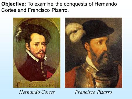 Objective: To examine the conquests of Hernando Cortes and Francisco Pizarro. Hernando CortesFrancisco Pizarro.