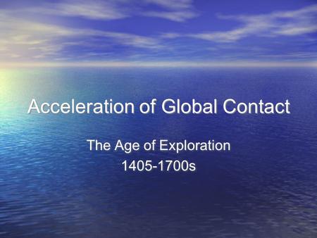 Acceleration of Global Contact The Age of Exploration 1405-1700s The Age of Exploration 1405-1700s.
