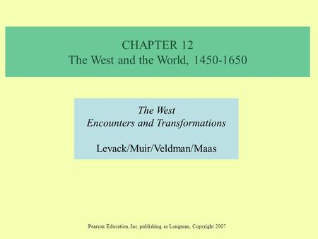 CHAPTER 12 The West and the World, 1450-1650 The West Encounters and Transformations Levack/Muir/Veldman/Maas Pearson Education, Inc. publishing as Longman,