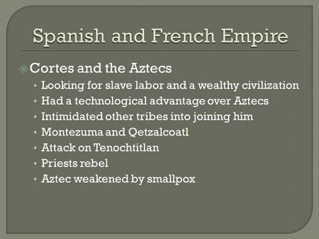  Cortes and the Aztecs Looking for slave labor and a wealthy civilization Had a technological advantage over Aztecs Intimidated other tribes into joining.