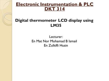 Electronic Instrumentation & PLC DKT 314 Digital thermometer LCD display using LM35 Lecturer: En Mat Nor Mohamad B Ismail En Zulkifli Husin.