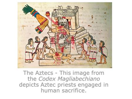 The Aztecs - This image from the Codex Magliabechiano depicts Aztec priests engaged in human sacrifice.