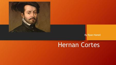 Hernan Cortes By Ryan Hamel Hernan Cortes was a Spanish noblemen living in Cuba and sailed to Mexico in 1519.