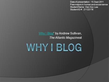 Why I BlogWhy I Blog” by Andrew Sullivan, The Atlantic Magazineat Date of presentation : 15.Sept.2011 Free majors in human and social sience Student Name.