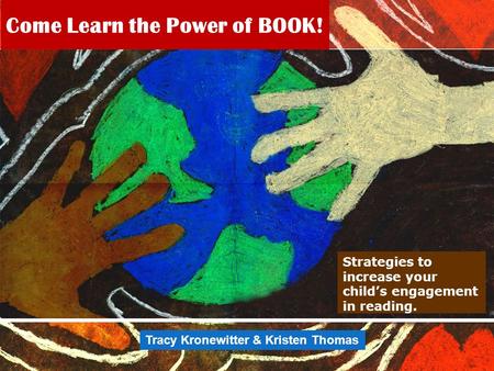 Come Learn the Power of BOOK! Strategies to increase your child’s engagement in reading. Tracy Kronewitter & Kristen Thomas.