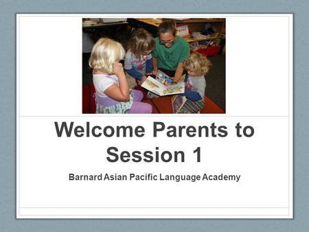 Welcome Parents to Session 1 Barnard Asian Pacific Language Academy.
