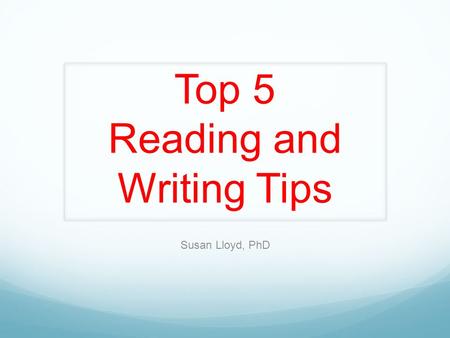 Top 5 Reading and Writing Tips Susan Lloyd, PhD. Number 5 Understand the rocket science of reading.