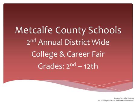 Metcalfe County Schools 2 nd Annual District Wide College & Career Fair Grades: 2 nd – 12th Created by: Julie Holmes MCS-College & Career Readiness Coordinator.