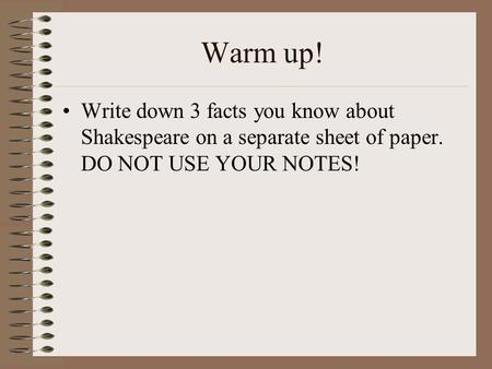 Warm up! Write down 3 facts you know about Shakespeare on a separate sheet of paper. DO NOT USE YOUR NOTES!