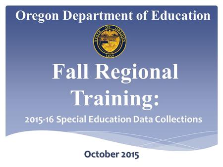 Oregon Department of Education October 2015 Fall Regional Training: 2015-16 Special Education Data Collections.