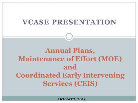 VCASE PRESENTATION Annual Plans, Maintenance of Effort (MOE) and Coordinated Early Intervening Services (CEIS) 1 October 7, 2013.