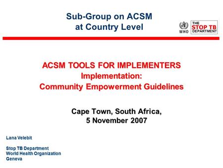 Sub-Group on ACSM at Country Level Cape Town, South Africa, 5 November 2007 Lana Velebit Stop TB Department World Health Organization Geneva ACSM TOOLS.