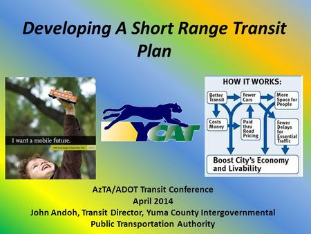 Developing A Short Range Transit Plan AzTA/ADOT Transit Conference April 2014 John Andoh, Transit Director, Yuma County Intergovernmental Public Transportation.