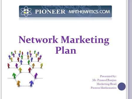 Network Marketing Plan Presented by: Mr. Pramod Ranjan Marketing Head Pioneer Mathematics.